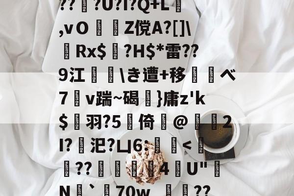 九游娱乐官网-d庘铦	掅裿Y~饸峐>vww??:b銨B4鉚P:蟧Oま鄄b鎙釕:%??Z騏?2埳蕈?d瓩sr悗Z?qH?鹛jT耖?wjPBu?Wi}汣~TR?倖坕pi刕謋e郿唎?茂??#灍???U?I?Q+L,vＯZ傥A?[]\嚦Rx$奌?H$*雷??9江\き遭+移べ7溭v踹~碣弤}庸z'k$縭羽?5硻倚@獁暡2I?汜?凵6:蝭